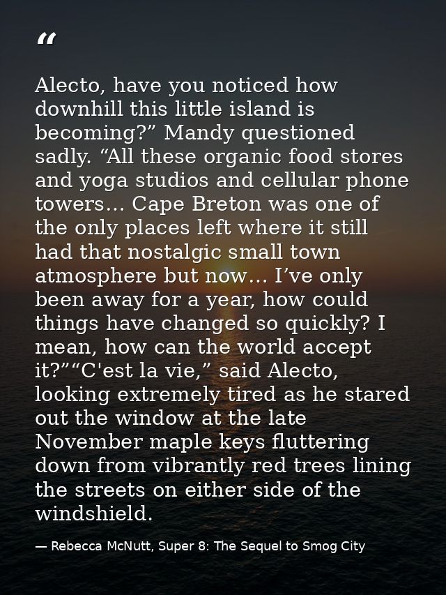 Alecto, have you noticed how downhill this little island is becoming?” Mandy questioned sadly. “All these organic food s — Rebecca McNutt, Super 8: The Sequel to Smog City