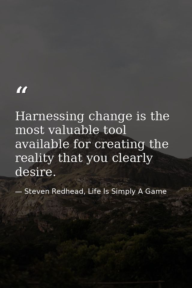 Harnessing change is the most valuable tool available for creating the reality that you clearly desire. — Steven Redhead, Life Is Simply A Game
