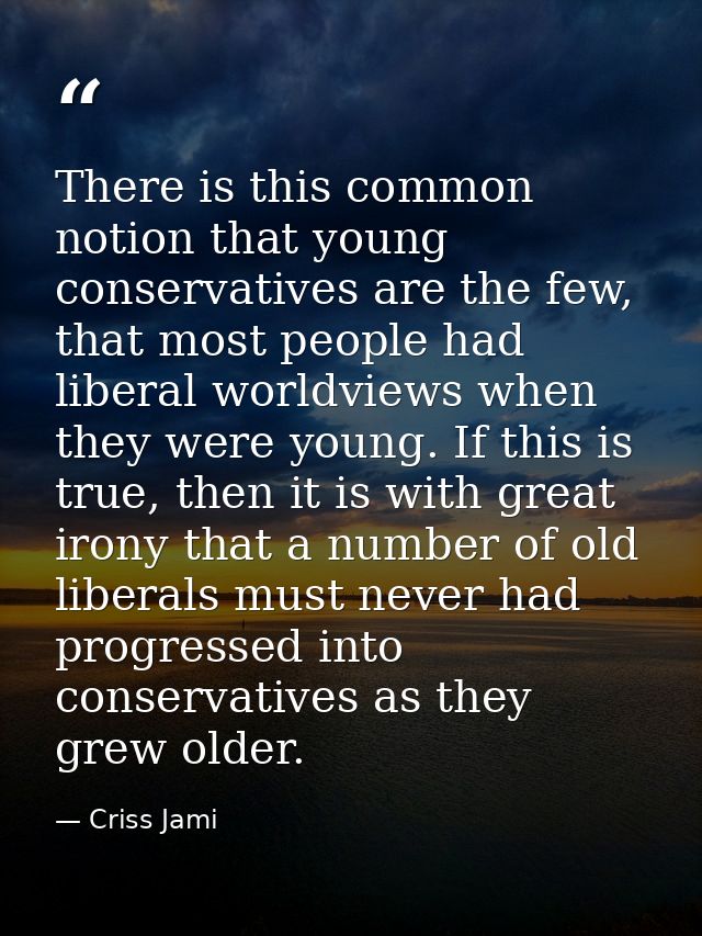 There is this common notion that young conservatives are the few, that most people had liberal worldviews when they were — Criss Jami