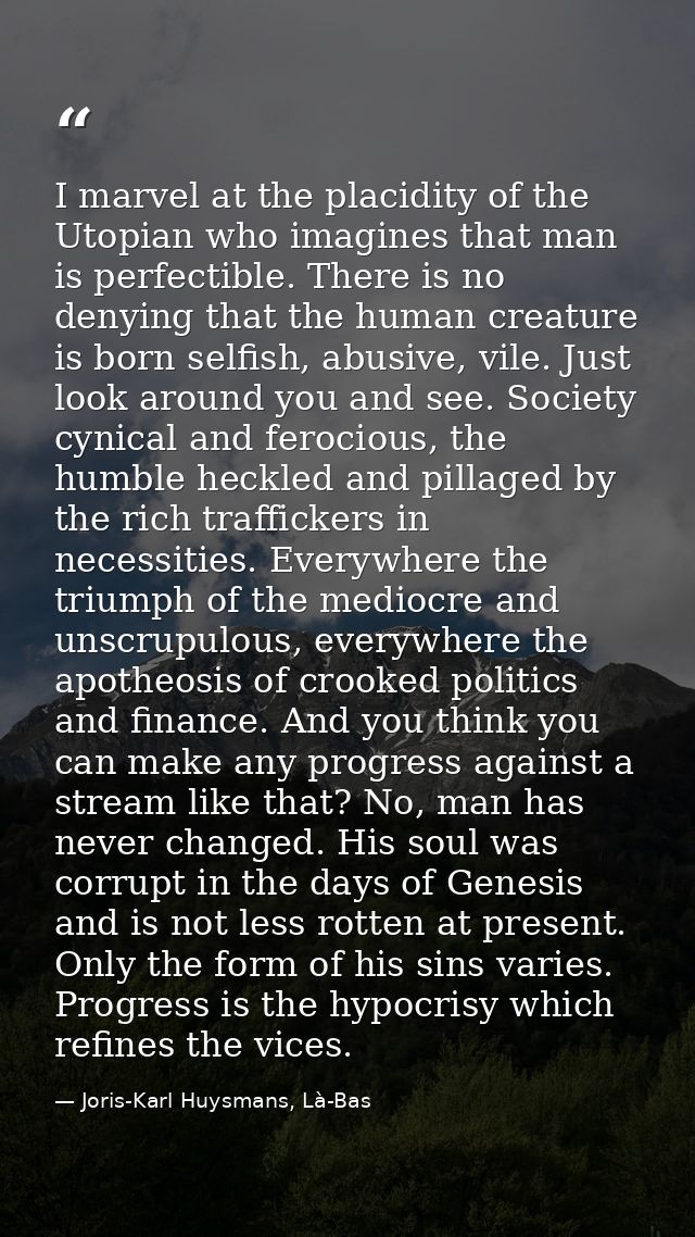 I marvel at the placidity of the Utopian who imagines that man is perfectible. There is no denying that the human creatu — Joris-Karl Huysmans, Là-Bas