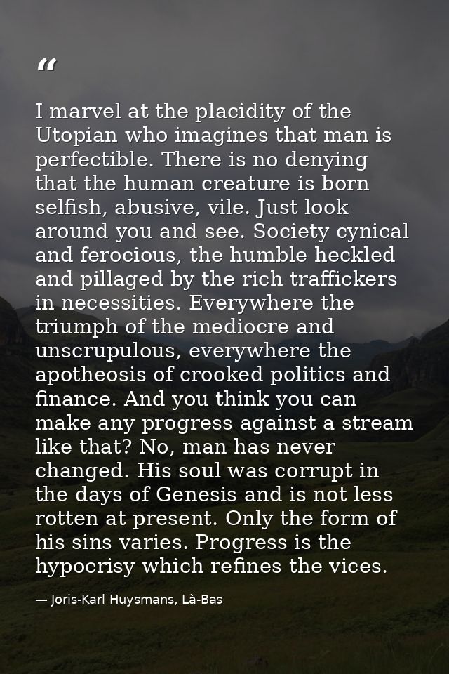 I marvel at the placidity of the Utopian who imagines that man is perfectible. There is no denying that the human creatu — Joris-Karl Huysmans, Là-Bas