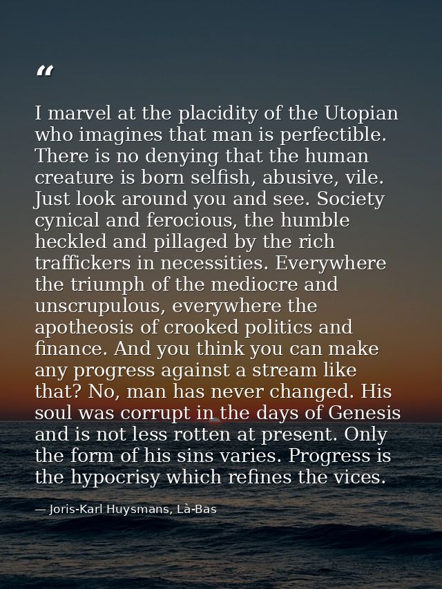 I marvel at the placidity of the Utopian who imagines that man is perfectible. There is no denying that the human creatu — Joris-Karl Huysmans, Là-Bas