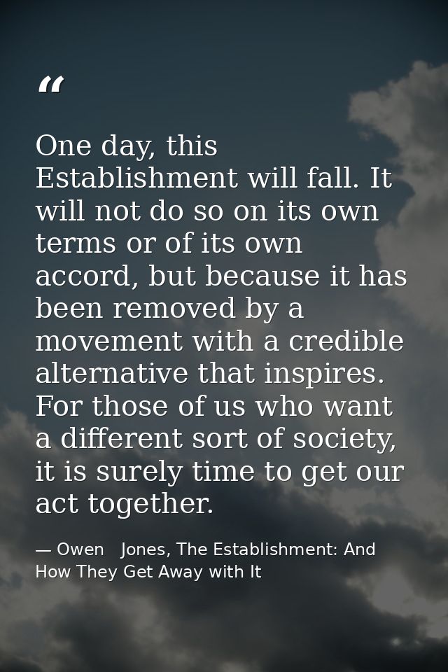 One day, this Establishment will fall. It will not do so on its own terms or of its own accord, but because it has been  — Owen   Jones, The Establishment: And How They Get Away with It
