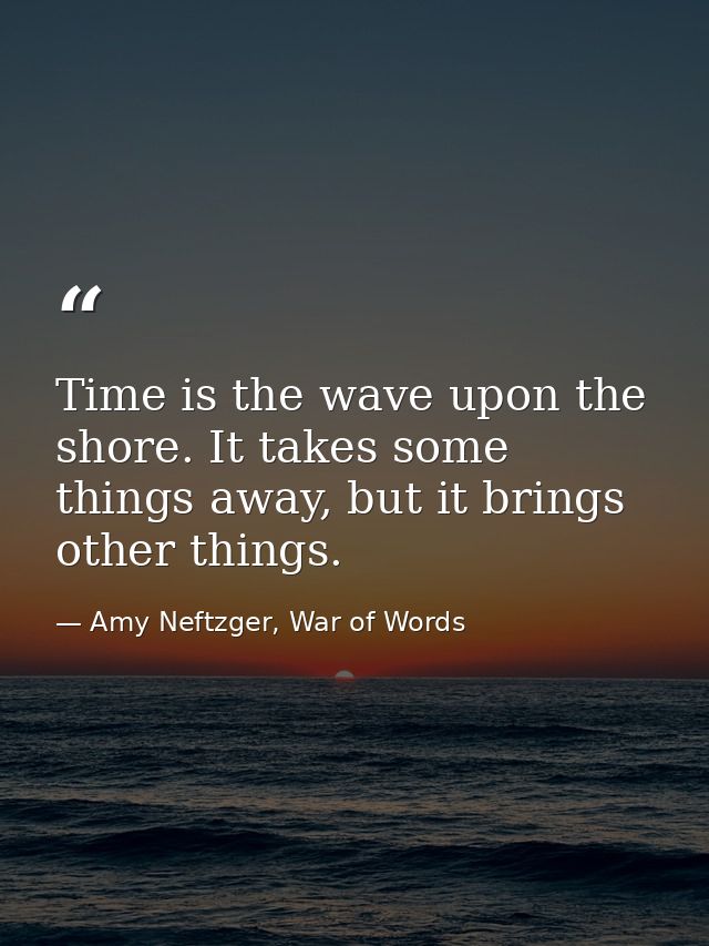 Time is the wave upon the shore. It takes some things away, but it brings other things. — Amy Neftzger, War of Words
