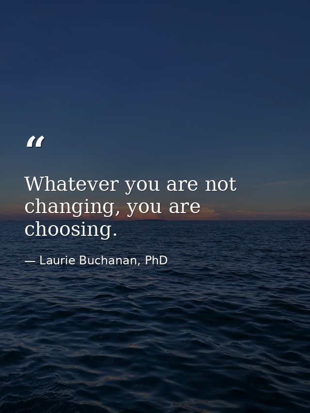 Whatever you are not changing, you are choosing. — Laurie Buchanan, PhD