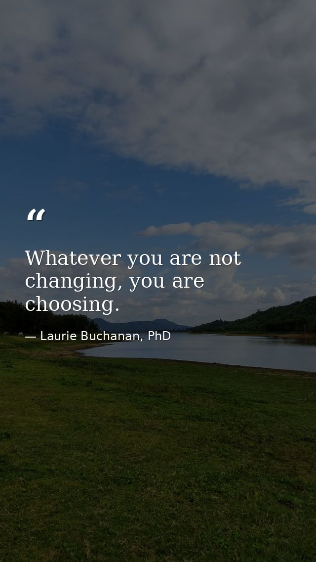 Whatever you are not changing, you are choosing. — Laurie Buchanan, PhD
