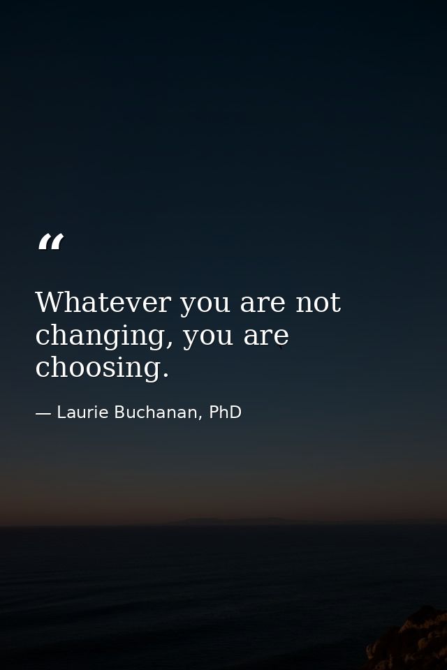 Whatever you are not changing, you are choosing. — Laurie Buchanan, PhD