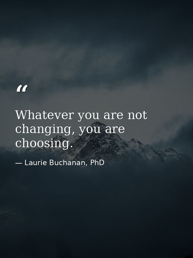 Whatever you are not changing, you are choosing. — Laurie Buchanan, PhD