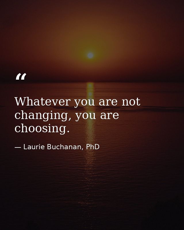Whatever you are not changing, you are choosing. — Laurie Buchanan, PhD
