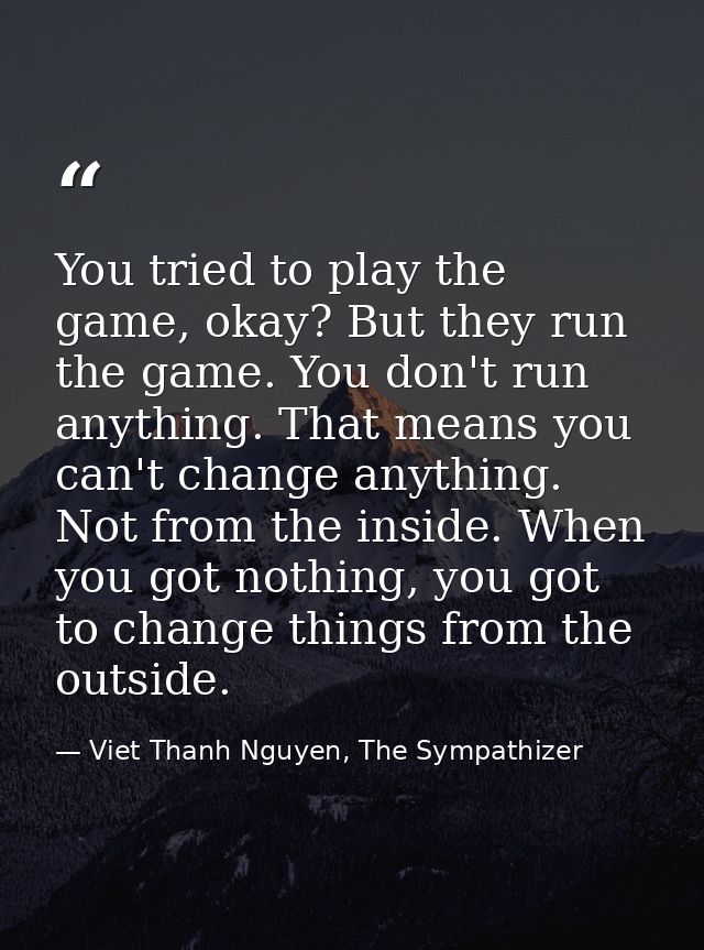 You tried to play the game, okay? But they run the game. You don't run anything. That means you can't change anything. N — Viet Thanh Nguyen, The Sympathizer