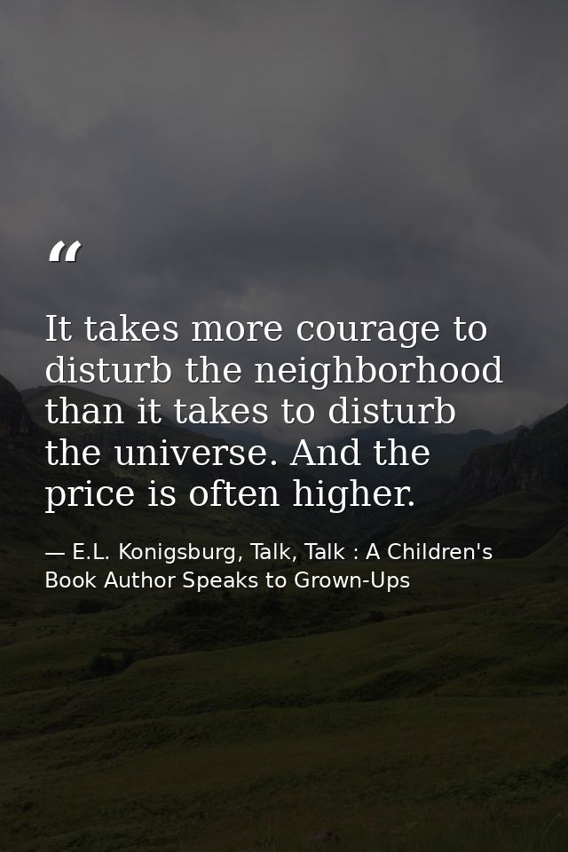 It takes more courage to disturb the neighborhood than it takes to disturb the universe. And the price is often higher. — E.L. Konigsburg, Talk, Talk : A Children's Book Author Speaks to Grown-Ups