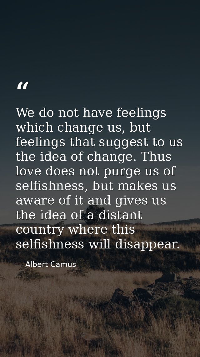 We do not have feelings which change us, but feelings that suggest to us the idea of change. Thus love does not purge us — Albert Camus