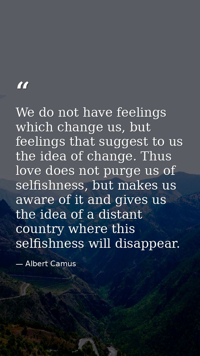 We do not have feelings which change us, but feelings that suggest to us the idea of change. Thus love does not purge us — Albert Camus