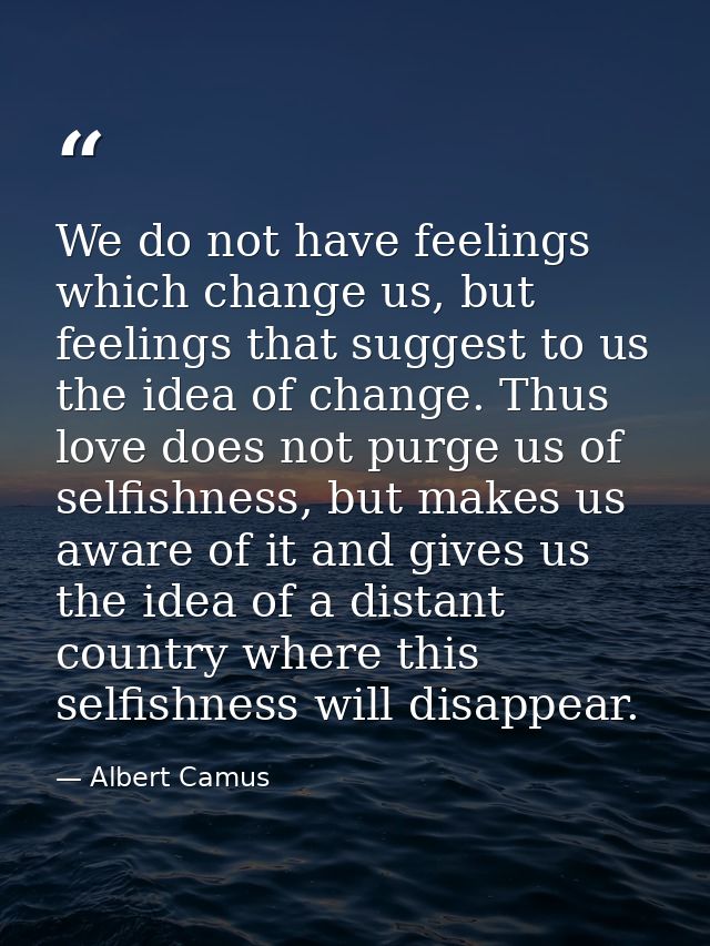 We do not have feelings which change us, but feelings that suggest to us the idea of change. Thus love does not purge us — Albert Camus