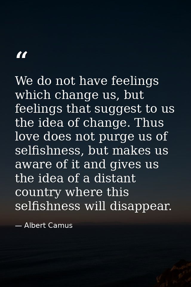 We do not have feelings which change us, but feelings that suggest to us the idea of change. Thus love does not purge us — Albert Camus