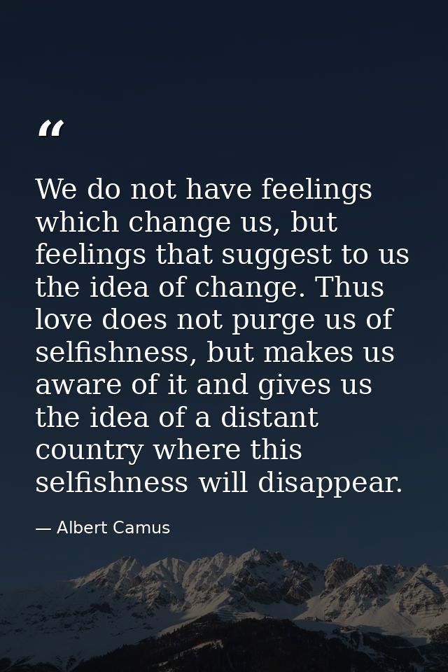We do not have feelings which change us, but feelings that suggest to us the idea of change. Thus love does not purge us — Albert Camus