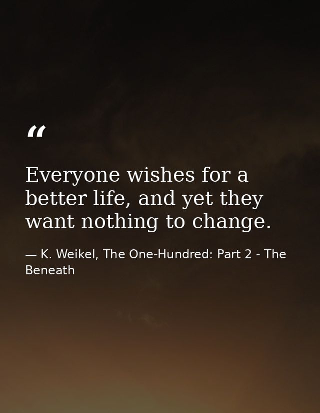 Everyone wishes for a better life, and yet they want nothing to change. — K. Weikel, The One-Hundred: Part 2 - The Beneath