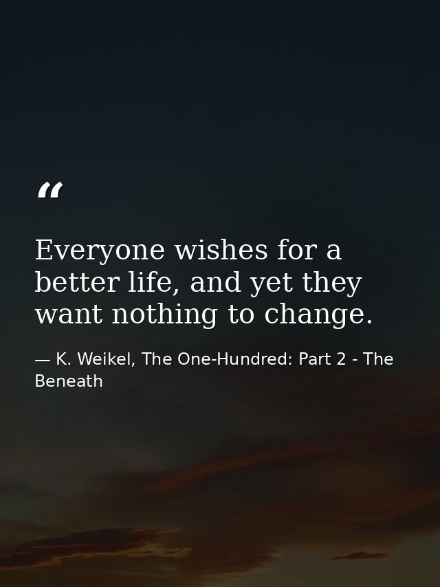 Everyone wishes for a better life, and yet they want nothing to change. — K. Weikel, The One-Hundred: Part 2 - The Beneath