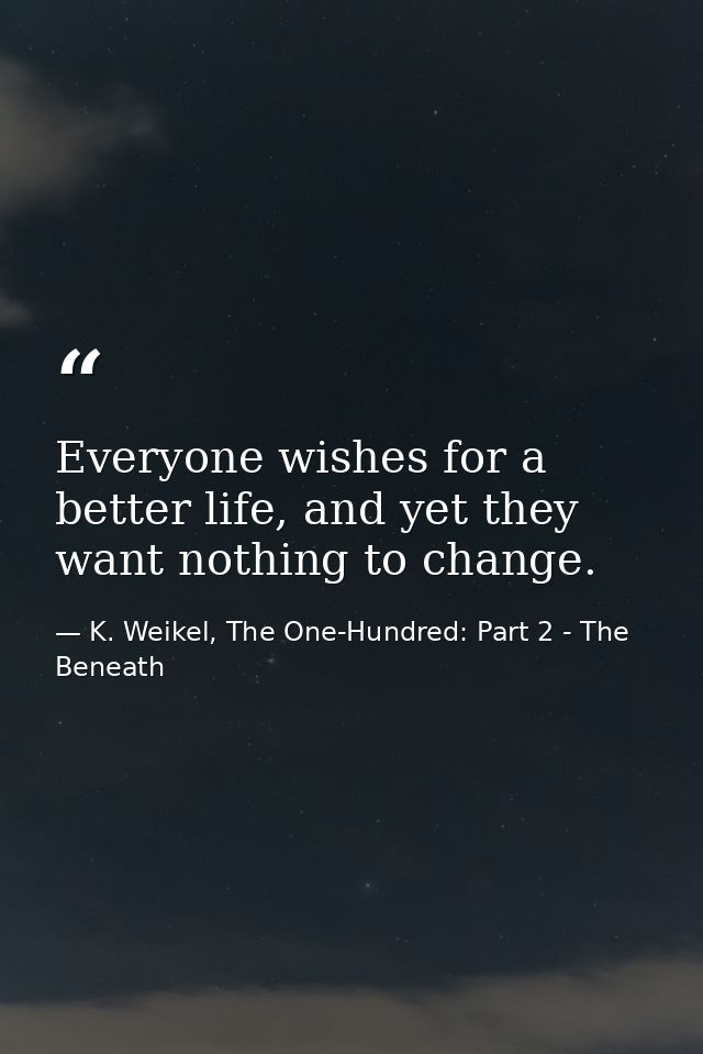 Everyone wishes for a better life, and yet they want nothing to change. — K. Weikel, The One-Hundred: Part 2 - The Beneath