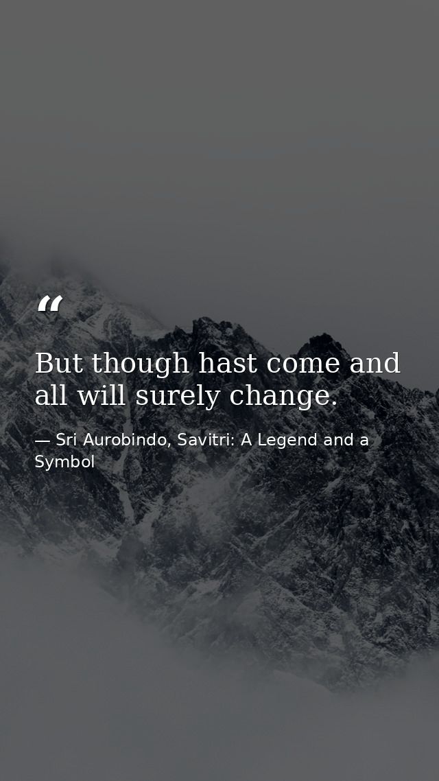 But though hast come and all will surely change. — Sri Aurobindo, Savitri: A Legend and a Symbol