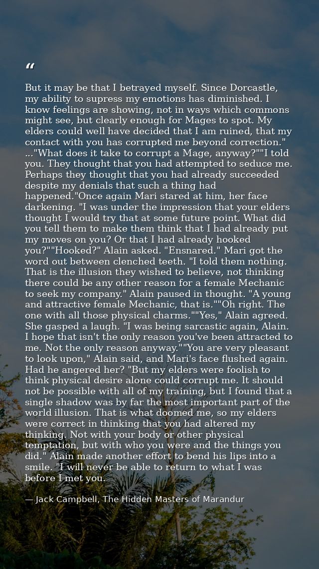 But it may be that I betrayed myself. Since Dorcastle, my ability to supress my emotions has diminished. I know feelings — Jack Campbell, The Hidden Masters of Marandur