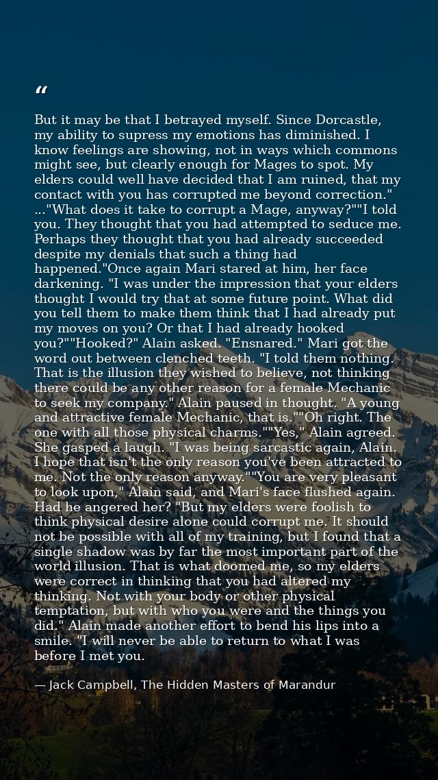 But it may be that I betrayed myself. Since Dorcastle, my ability to supress my emotions has diminished. I know feelings — Jack Campbell, The Hidden Masters of Marandur