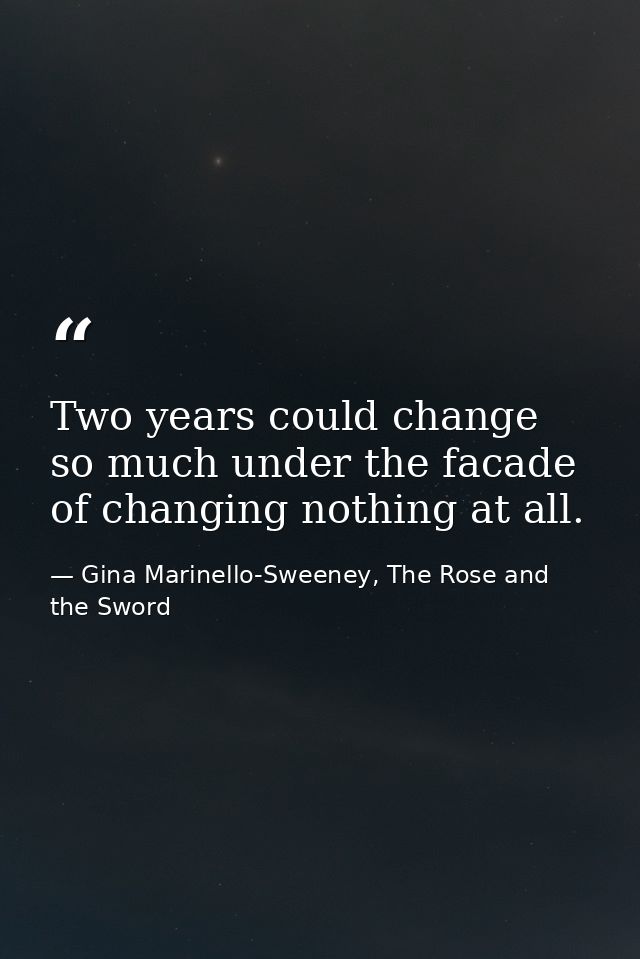 Two years could change so much under the facade of changing nothing at all. — Gina Marinello-Sweeney, The Rose and the Sword