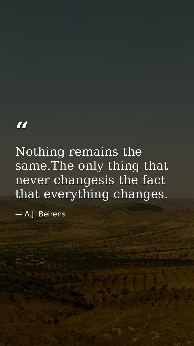 Nothing remains the same.The only thing that never changesis the fact that everything changes. — A.J. Beirens