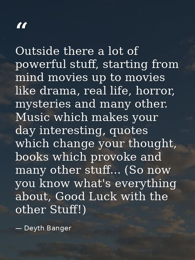 Outside there a lot of powerful stuff, starting from mind movies up to movies like drama, real life, horror, mysteries a — Deyth Banger