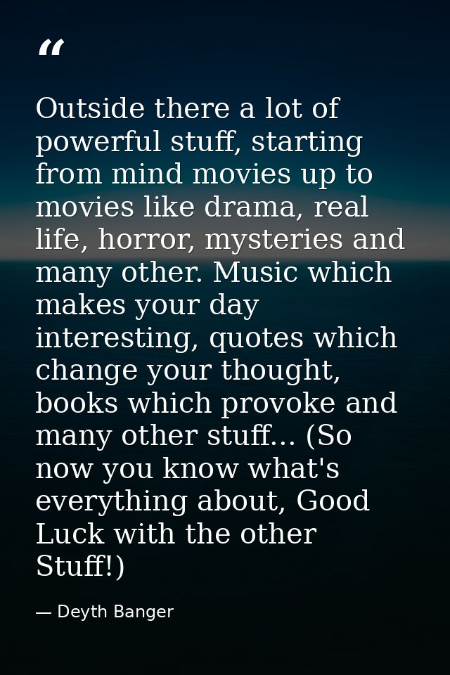Outside there a lot of powerful stuff, starting from mind movies up to movies like drama, real life, horror, mysteries a — Deyth Banger