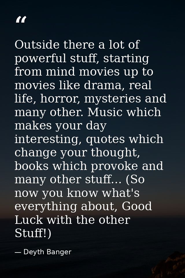 Outside there a lot of powerful stuff, starting from mind movies up to movies like drama, real life, horror, mysteries a — Deyth Banger