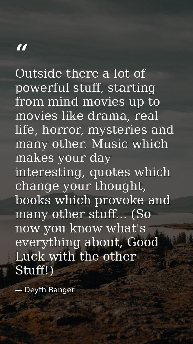 Outside there a lot of powerful stuff, starting from mind movies up to movies like drama, real life, horror, mysteries a — Deyth Banger