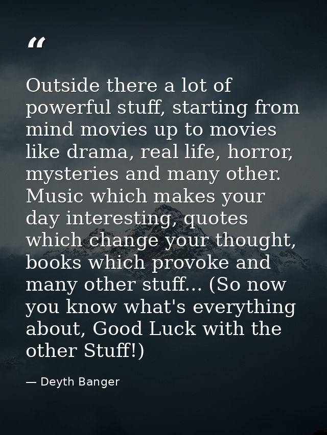 Outside there a lot of powerful stuff, starting from mind movies up to movies like drama, real life, horror, mysteries a — Deyth Banger
