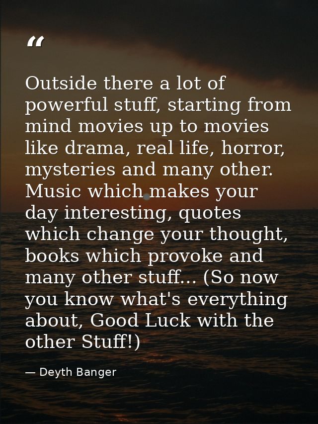 Outside there a lot of powerful stuff, starting from mind movies up to movies like drama, real life, horror, mysteries a — Deyth Banger