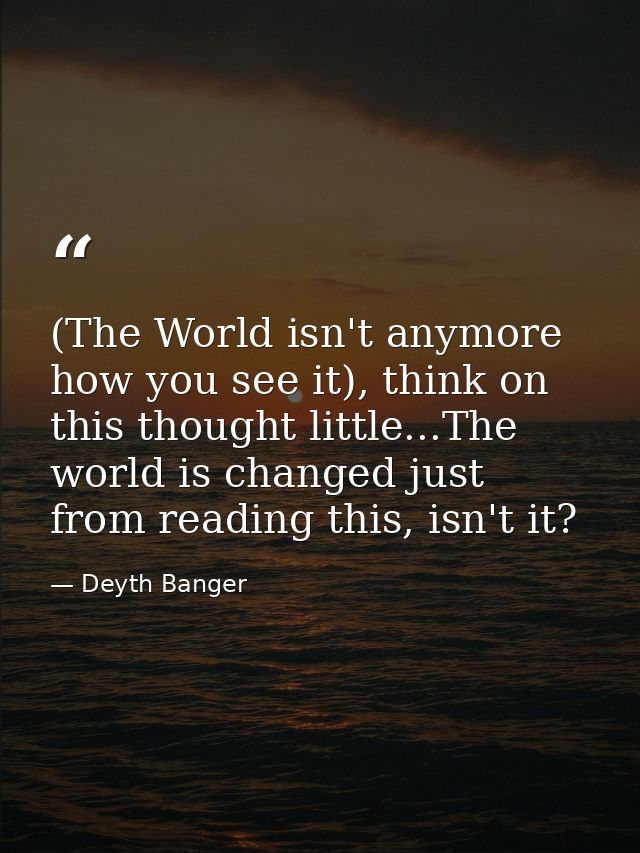 (The World isn't anymore how you see it), think on this thought little...The world is changed just from reading this, is — Deyth Banger