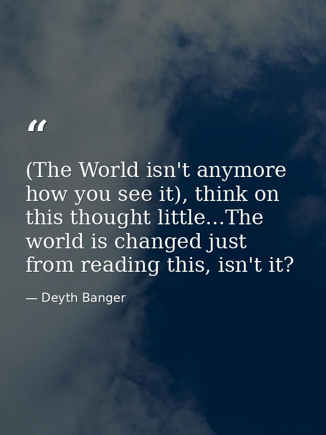 (The World isn't anymore how you see it), think on this thought little...The world is changed just from reading this, is — Deyth Banger
