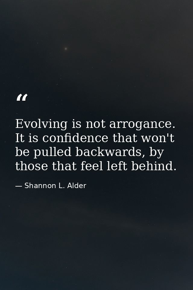 Evolving is not arrogance. It is confidence that won't be pulled backwards, by those that feel left behind. — Shannon L. Alder