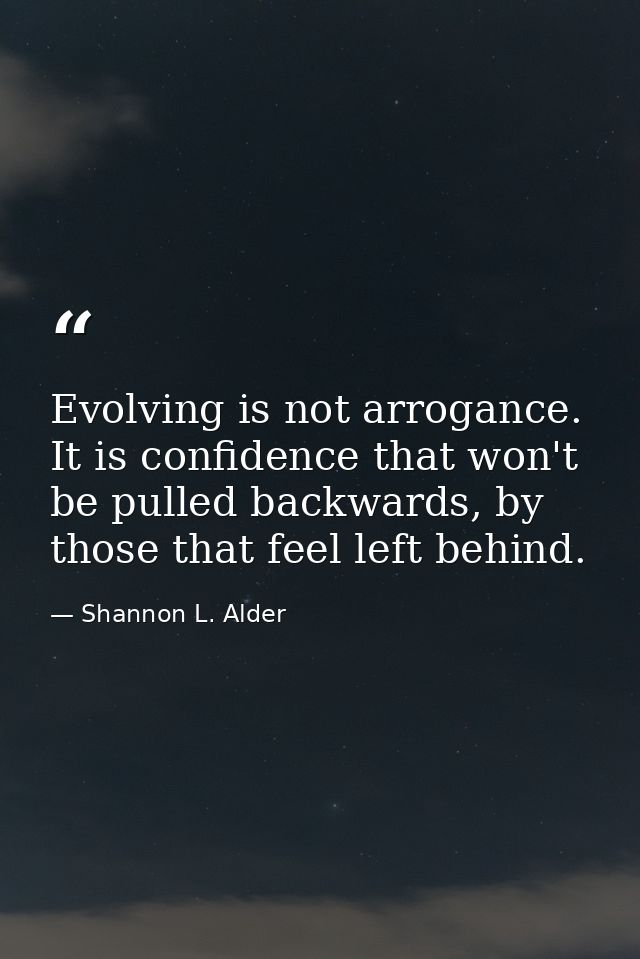 Evolving is not arrogance. It is confidence that won't be pulled backwards, by those that feel left behind. — Shannon L. Alder