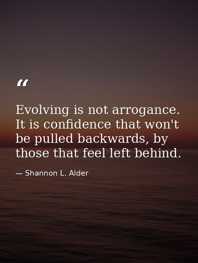 Evolving is not arrogance. It is confidence that won't be pulled backwards, by those that feel left behind. — Shannon L. Alder