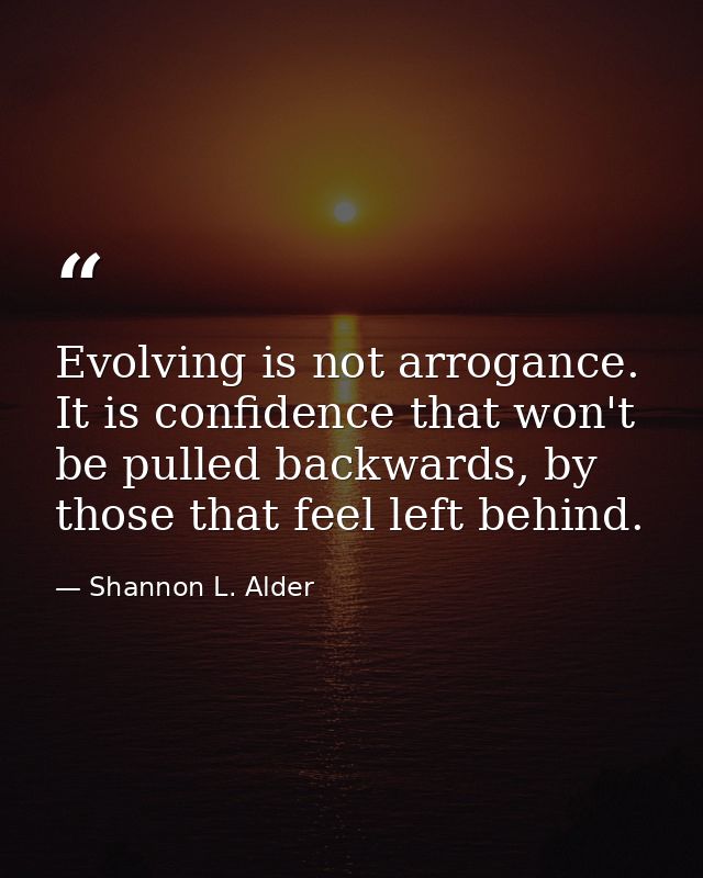 Evolving is not arrogance. It is confidence that won't be pulled backwards, by those that feel left behind. — Shannon L. Alder