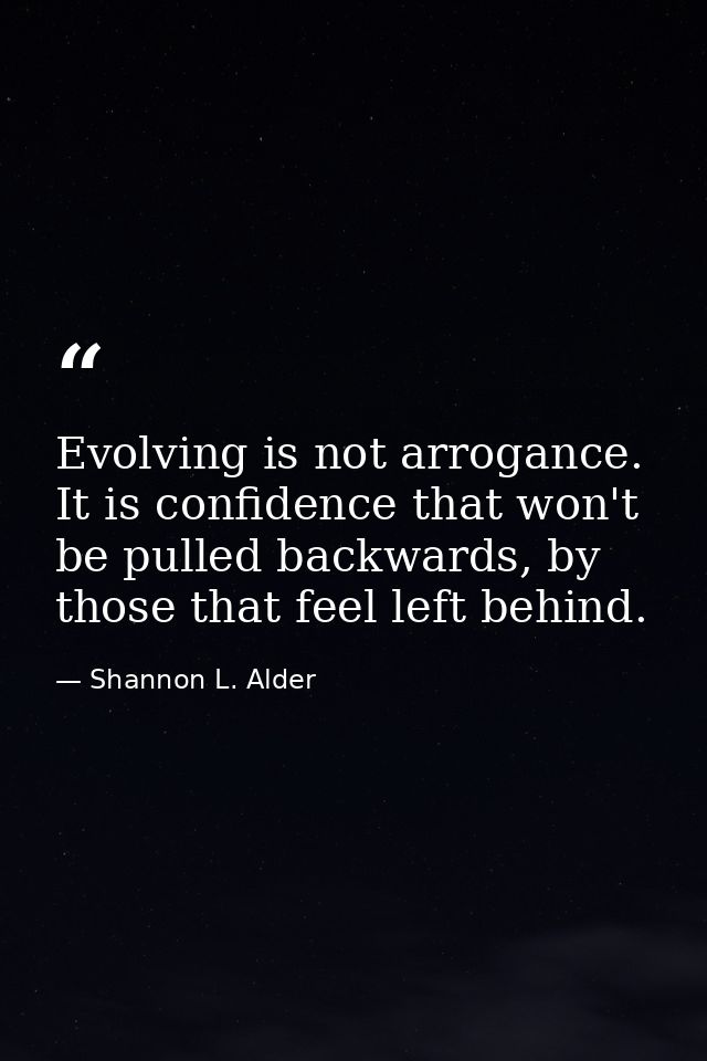 Evolving is not arrogance. It is confidence that won't be pulled backwards, by those that feel left behind. — Shannon L. Alder