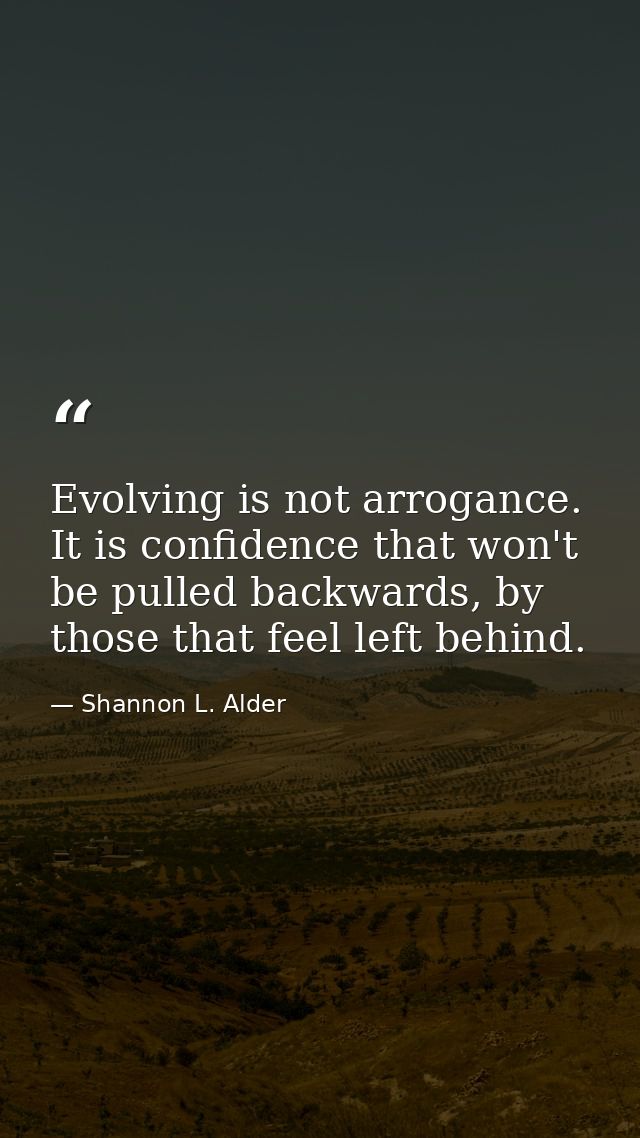 Evolving is not arrogance. It is confidence that won't be pulled backwards, by those that feel left behind. — Shannon L. Alder