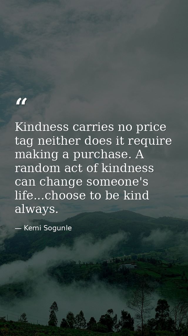 Kindness carries no price tag neither does it require making a purchase. A random act of kindness can change someone's l — Kemi Sogunle