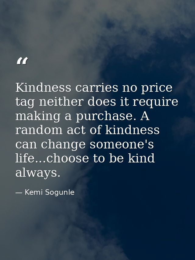 Kindness carries no price tag neither does it require making a purchase. A random act of kindness can change someone's l — Kemi Sogunle