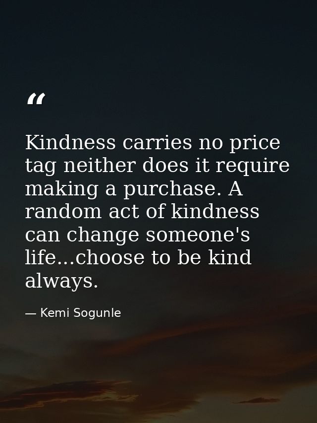 Kindness carries no price tag neither does it require making a purchase. A random act of kindness can change someone's l — Kemi Sogunle