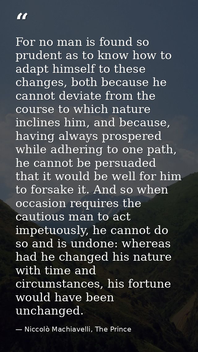 For no man is found so prudent as to know how to adapt himself to these changes, both because he cannot deviate from the — Niccolò Machiavelli, The Prince