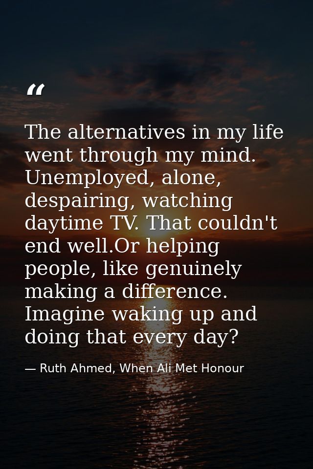 The alternatives in my life went through my mind. Unemployed, alone, despairing, watching daytime TV. That couldn't end  — Ruth Ahmed, When Ali Met Honour