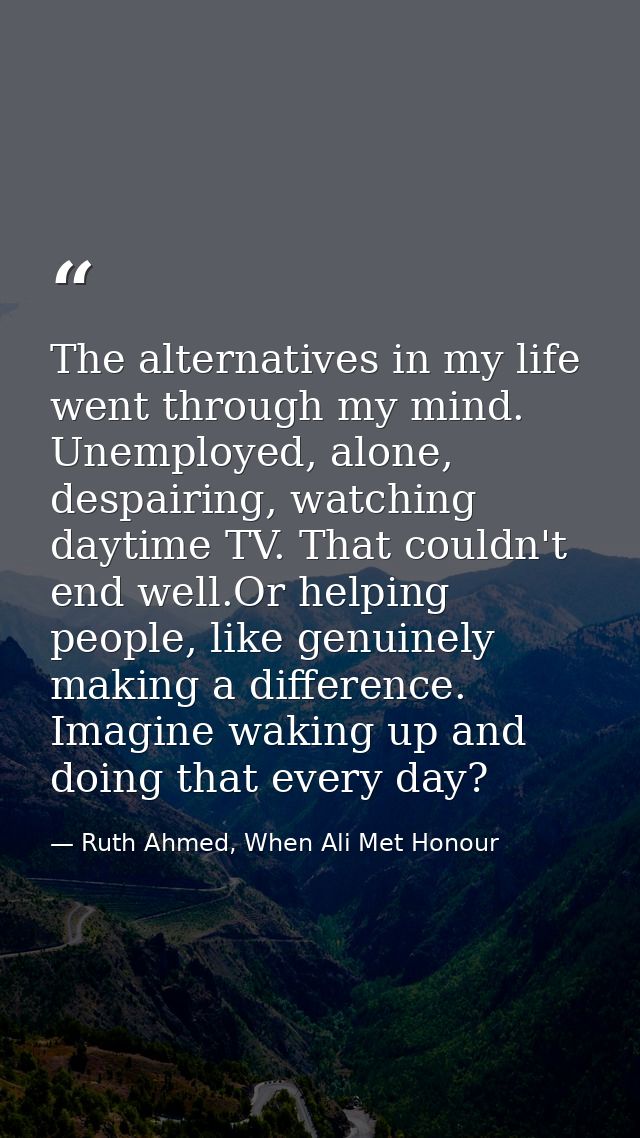 The alternatives in my life went through my mind. Unemployed, alone, despairing, watching daytime TV. That couldn't end  — Ruth Ahmed, When Ali Met Honour