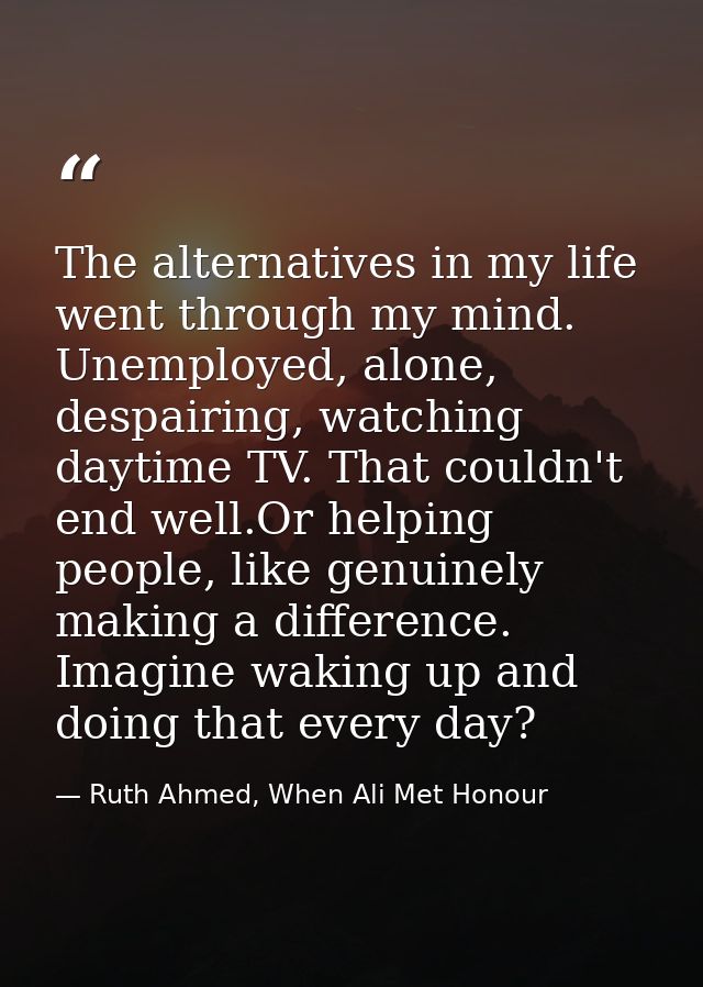 The alternatives in my life went through my mind. Unemployed, alone, despairing, watching daytime TV. That couldn't end  — Ruth Ahmed, When Ali Met Honour