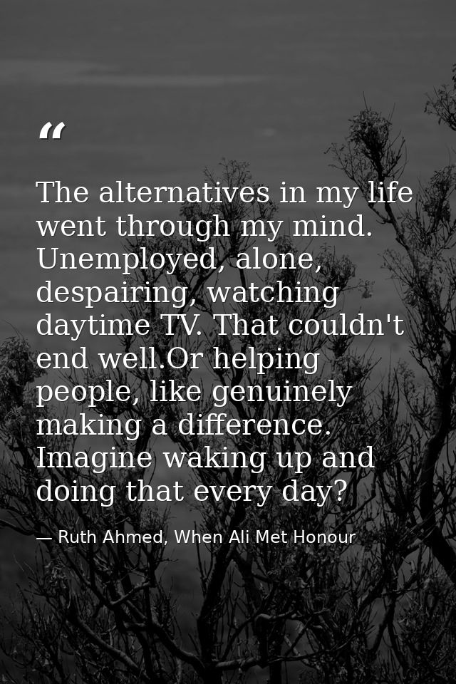 The alternatives in my life went through my mind. Unemployed, alone, despairing, watching daytime TV. That couldn't end  — Ruth Ahmed, When Ali Met Honour